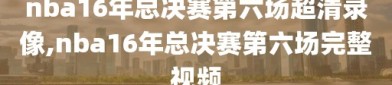 nba16年总决赛第六场超清录像,nba16年总决赛第六场完整视频