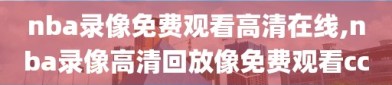 nba录像免费观看高清在线,nba录像高清回放像免费观看cc