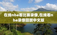 在线nba看比赛录像,在线看nba录像回放中文版