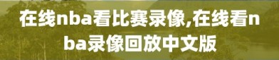 在线nba看比赛录像,在线看nba录像回放中文版