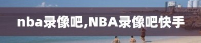 nba录像吧,NBA录像吧快手