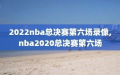 2022nba总决赛第六场录像,nba2020总决赛第六场
