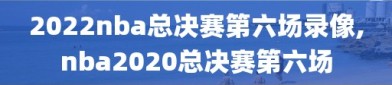 2022nba总决赛第六场录像,nba2020总决赛第六场