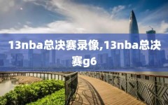 13nba总决赛录像,13nba总决赛g6