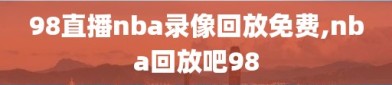 98直播nba录像回放免费,nba回放吧98