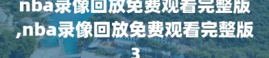 nba录像回放免费观看完整版,nba录像回放免费观看完整版3