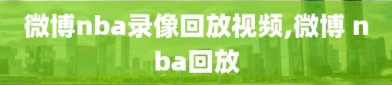 微博nba录像回放视频,微博 nba回放