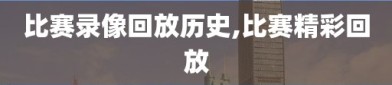 比赛录像回放历史,比赛精彩回放