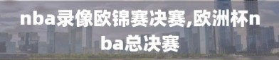 nba录像欧锦赛决赛,欧洲杯nba总决赛