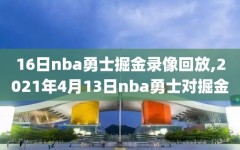 16日nba勇士掘金录像回放,2021年4月13日nba勇士对掘金