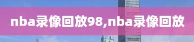 nba录像回放98,nba录像回放