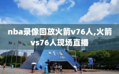 nba录像回放火箭v76人,火箭vs76人现场直播