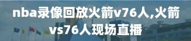 nba录像回放火箭v76人,火箭vs76人现场直播