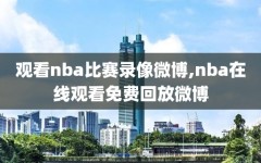 观看nba比赛录像微博,nba在线观看免费回放微博