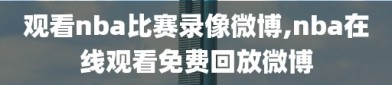 观看nba比赛录像微博,nba在线观看免费回放微博