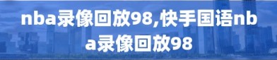 nba录像回放98,快手国语nba录像回放98
