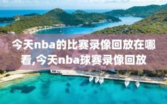 今天nba的比赛录像回放在哪看,今天nba球赛录像回放