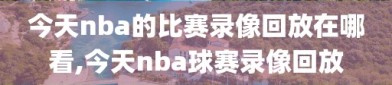 今天nba的比赛录像回放在哪看,今天nba球赛录像回放