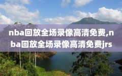 nba回放全场录像高清免费,nba回放全场录像高清免费jrs