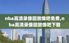 nba高清录像回放像吧免费,nba高清录像回放像吧下载