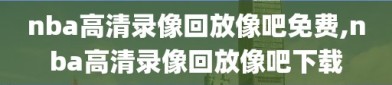 nba高清录像回放像吧免费,nba高清录像回放像吧下载