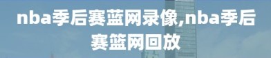 nba季后赛蓝网录像,nba季后赛篮网回放
