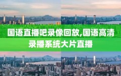 国语直播吧录像回放,国语高清录播系统大片直播
