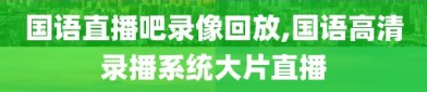 国语直播吧录像回放,国语高清录播系统大片直播
