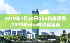 2019年1月30日nba比赛录像,2019年nba对阵赛程表