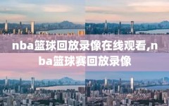 nba篮球回放录像在线观看,nba篮球赛回放录像
