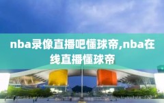 nba录像直播吧懂球帝,nba在线直播懂球帝