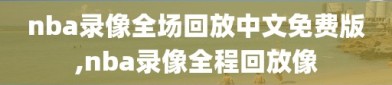 nba录像全场回放中文免费版,nba录像全程回放像