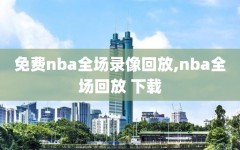 免费nba全场录像回放,nba全场回放 下载