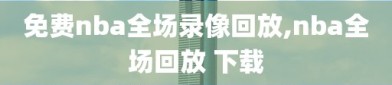 免费nba全场录像回放,nba全场回放 下载