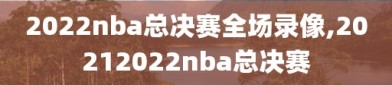 2022nba总决赛全场录像,20212022nba总决赛