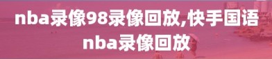 nba录像98录像回放,快手国语nba录像回放