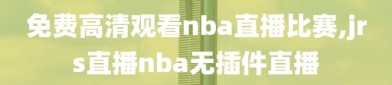 免费高清观看nba直播比赛,jrs直播nba无插件直播