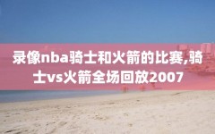 录像nba骑士和火箭的比赛,骑士vs火箭全场回放2007