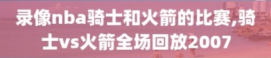录像nba骑士和火箭的比赛,骑士vs火箭全场回放2007