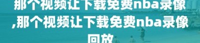 那个视频让下载免费nba录像,那个视频让下载免费nba录像回放
