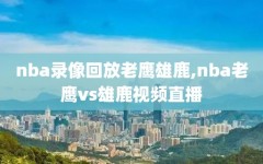 nba录像回放老鹰雄鹿,nba老鹰vs雄鹿视频直播