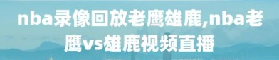 nba录像回放老鹰雄鹿,nba老鹰vs雄鹿视频直播