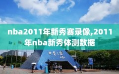 nba2011年新秀赛录像,2011年nba新秀体测数据