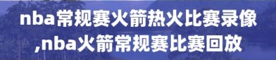 nba常规赛火箭热火比赛录像,nba火箭常规赛比赛回放