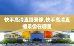 快手高清直播录像,快手高清直播录像在哪里