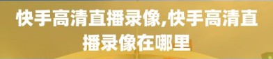 快手高清直播录像,快手高清直播录像在哪里