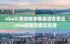 nba比赛回放录像高清百度云,nba回放百度云资源