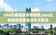 nba比赛回放录像视频,nba比赛回放录像高清中文解说
