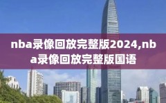 nba录像回放完整版2024,nba录像回放完整版国语