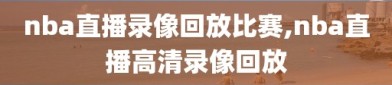 nba直播录像回放比赛,nba直播高清录像回放